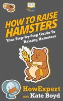 How To Raise Hamsters: Your Step By Step Guide To Raising Hamsters 1537471201 Book Cover