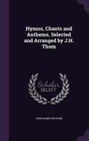 Hymns, Chants and Anthems, Selected and Arranged by J.H. Thom 1022464450 Book Cover