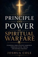 The Principle and Power of Spiritual Warfare: Standing Firm Against Darkness Through Faith, Truth, and Divine Strategy B0GZDZ4D4Y Book Cover