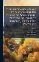 Description GÃ(c)nÃ(c)rale Et Particulière Du DuchÃ(c) De Bourgogne, PrÃ(c)cÃ(c)dÃ(c) De L'abrÃ(c)gÃ(c) Historique De Cette Province (French Edition) 1023945037 Book Cover