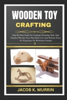 WOODEN TOY CRAFTING: Step-By-Step Guide To Creating Charming, Safe, And Timeless Wooden Toys That Kids Love And Parents Trust, No Experience Or Workshop Needed B0FKBZWV3X Book Cover