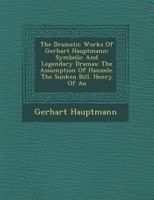 The Dramatic Works of Gerhart Hauptmann: Symbolic and Legendary Dramas: The Assumption of Hannele. the Sunken Bill. Henry of Auë 1016806280 Book Cover