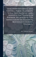 Istruzioni Intorno L'arte Tintoria, Particolarmente Sulla Tintura Delle Lane, Tradotte Dal Tedesco Di Poerner. Accresciute Con Annotazioni Di ... E Giobert, Volume 1... 1024643670 Book Cover
