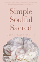 Simple Soulful Sacred: A Woman's Guide to Clarity, Comfort and Coming Home to Herself 1401965873 Book Cover