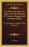 The Science Of Logic, An Inquiry Into The Principles Of Accurate Thought And Scientific Method: V1 Conception, Judgment And Inference 116317579X Book Cover