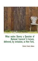 What Makes Slavery a Question of National Concern? a Lecture, Delivered, by Invitation, at New York, 0530100800 Book Cover