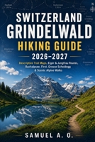 Switzerland Grindelwald Hiking Guide 2026–2027: Complete Trail Maps, Eiger & Jungfrau Routes, Bachalpsee, First, Grosse Scheidegg & Scenic Alpine Walks B0HGNHNKKZ Book Cover