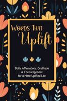 Words That Uplift: Daily Affirmations, Gratitude & Encouragement for a More Uplifted Life B0GBVFTTLY Book Cover