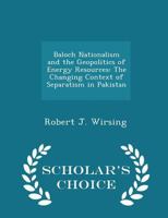 Baloch Nationalism and the Geopolitics of Energy Resources: The Changing Context of Separatism in Pakistan - Scholar's Choice Edition 1297047311 Book Cover
