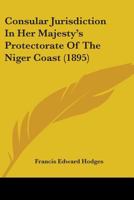 Consular Jurisdiction in Her Majesty's Protectorate of the Niger Coast: With an Analytical Index to the Africa Orders in Council, 1889, 1892, and 1893 1287343031 Book Cover