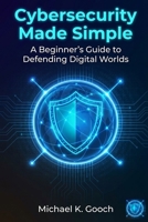 Cybersecurity Made Simple:: A Beginner’s Guide to Defending Digital Worlds B0GK6GPVJ2 Book Cover