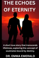THE ECHOES OF ETERNITY: A short love story that transcends lifetimes, exploring the concept of soulmates bound by destiny. B0CVVXNYWV Book Cover
