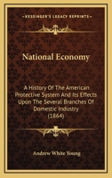 National Economy: A History of the American Protective System: And Its Effects Upon the Several Branches of Domestic Industry 1165613212 Book Cover