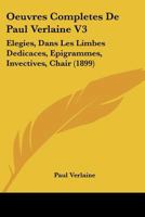 Oeuvres Compl�tes de Paul Verlaine, Vol. 3: �l�gies, Dans Les Limbes, D�dicaces, �pigrammes, Chair, Invectives 1160765944 Book Cover