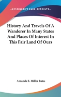 History And Travels Of A Wanderer In Many States And Places Of Interest In This Fair Land Of Ours 0548456909 Book Cover