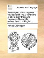 Second part of Lackington's catalogue for 1787; consisting of about thirty thousand volumes,...The whole selling...by J. Lackington,... 1170404138 Book Cover