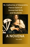 St Catherine of Alexandria: Patron Saint of Unmarried Girls and Students - A NOVENA: Discover the power of intercessions and devotions B0CN9J46F2 Book Cover