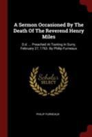 A sermon occasioned by the death of the Reverend Henry Miles, D.D. ... Preached at Tooting in Surry, February 27, 1763. By Philip Furneaux. 1170474659 Book Cover