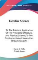 Familiar Science: Or The Practical Application Of The Principles Of Natural And Physical Science, To The Employments And Necessities Of Common Life 1163291498 Book Cover