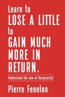 Learn to Lose A LITTLE to GAIN MUCH MORE IN RETURN: Understand the Law of Reciprocity! B0FJZFM7XV Book Cover