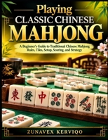 Playing Classic Chinese Mahjong: A Beginner's Guide to Traditional Chinese Mahjong Rules, Tiles, Setup, Scoring, and Strategy B0HK9WZMK2 Book Cover