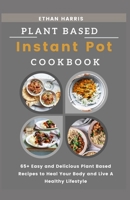 PLANT BASED INSTANT POT COOKBOOK: 65+ Easy and Delicious Plant Based Recipes to Heal Your Body and Live A Healthy Lifestyle B093QLNR82 Book Cover