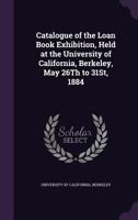 Catalogue of the Loan Book Exhibition, Held at the University of California, Berkeley, May 26th to 31st, 1884 1358214182 Book Cover