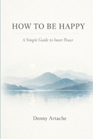 How to Be Happy: A Practical Guide to Alignment, Calm, and Intentional Living B0GMLPS3K2 Book Cover