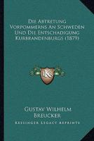 Die Abtretung Vorpommerns An Schweden Und Die Entschadigung Kurbrandenburgs (1879) 1168346487 Book Cover