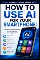 How to Use AI for Your Smartphone: Get More From Your Phone Without Being a Technology Expert (AI Made Simple) B0HJ97QL65 Book Cover