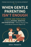 FROM DISCIPLINE TO DEVELOPMENT, Vol.4: When Gentle Parenting Isn't Enough: A Warm-and-Firm Guide for Raising Intense, Sensitive, and Spirited Kids — ... Shame, Fear, or 45-Minute Tantrums (Ages 0–6) B0H2DTVV38 Book Cover