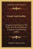 Greek and Gothic: Progress and Decay in the Three Arts of Architecture, Sculpture, and Painting - Primary Source Edition 1437136486 Book Cover