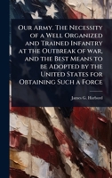 Our Army. The Necessity of a Well Organized and Trained Infantry at the Outbreak of war, and the Best Means to be Adopted by the United States for Obtaining Such a Force 1024098443 Book Cover