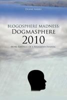 Blogosphere Madness: Dogmasphere 2010:More Ravings of a Religious Fanatic 1463429339 Book Cover