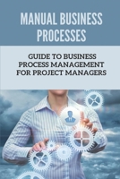 Manual Business Processes: Guide To Business Process Management For Project Managers: Business Process Management B09CGFXLQ7 Book Cover