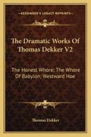 The Dramatic Works Of Thomas Dekker V2: The Honest Whore; The Whore Of Babylon; Westward Hoe 1163293164 Book Cover