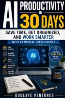 AI Productivity in 30 days: Save Time, Get Organized, and Work Smarter with Artificial Intelligence B0H88Z6668 Book Cover