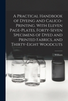 A Practical Handbook of Dyeing and Calico-printing. With Eleven Page-plates, Forty-seven Specimens of Dyed and Printed Fabrics, and Thirty-eight Woodcuts 101786716X Book Cover