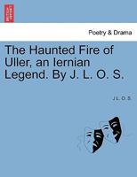 The Haunted Fire of Uller, an Iernian Legend. By J. L. O. S. 1241026394 Book Cover