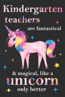 Kindergarten Teachers Are Fantastical & Magical Like A Unicorn Only Better:  Teacher Appreciation Gifts,: Unicorn Journal for girls,  Teacher Appreciation Journal with Lined and  Blank Pages 1676475176 Book Cover