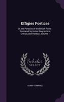 Effigies Poeticae: Or, the Portraits of the British Poets: Illustrated by Notes Biographical, Critical, and Poetical, Volume 1 1144603501 Book Cover