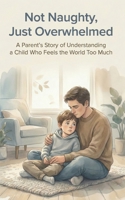 Not Naughty, Just Overwhelmed: A Parent’s Story of Understanding a Child Who Feels the World Too Much B0GBJJMSPM Book Cover