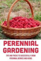 Perennial Gardening: Tips And Tricks To Successfully Grow Perennial Berries And Herbs: Steps To Grow Perennial Herbs And Berries B09CR9S74R Book Cover