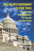 Dealing With Government On Your Terms: Be Truly Free And Responsible For Yourself And Your Estate: The History Of Our Legal System B098JWSPHC Book Cover
