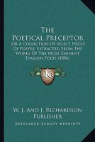 The Poetical Preceptor: Or A Collection Of Select Pieces Of Poetry, Extracted From The Works Of The Most Eminent English Poets 1166194620 Book Cover
