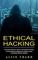 Ethical Hacking: The Complete Beginner's Guide to Learning Ethical Hacking (A Comprehensive Beginner's Guide to Learn and Master Ethica 1998769607 Book Cover