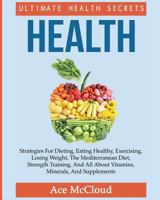 Health: Ultimate Health Secrets: Strategies For Dieting, Eating Healthy, Exercising, Losing Weight, The Mediterranean Diet, Strength Training, And All About Vitamins, Minerals, And Supplements 1640480382 Book Cover