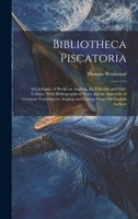 Bibliotheca Piscatoria: A Catalogue of Books on Angling, the Fisheries and Fish-culture, With Bibliographical Notes and an Appendix of Citations ... Angling and Fishing From old English Authors 1021129526 Book Cover