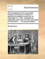 The proceeding of the honourable House of Commons of Ireland, in rejecting the altered money-bill, on December 17, 1753, vindicated by authorities ... usage of Parliament. ... The second edition. 1170490565 Book Cover