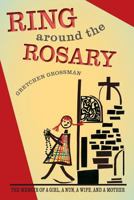 Ring Around the Rosary: The Memoir Of A Girl, A Nun, A Wife, and A Mother 0615956726 Book Cover